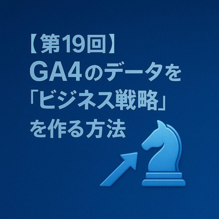 【第19回】GA4のデータを“ビジネス戦略”に落とし込む方法